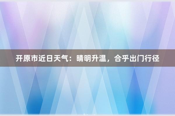 开原市近日天气：晴明升温，合乎出门行径