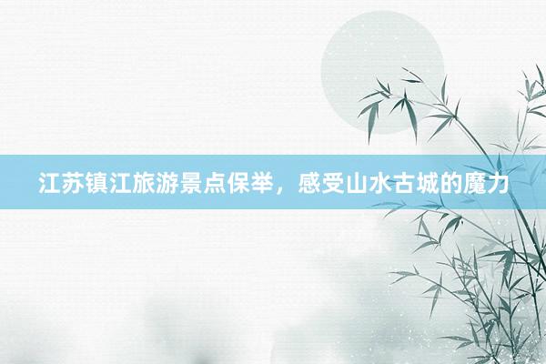 江苏镇江旅游景点保举，感受山水古城的魔力