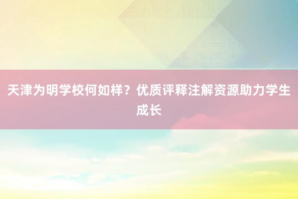 天津为明学校何如样？优质评释注解资源助力学生成长